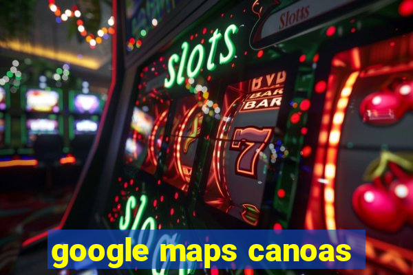 google maps canoas